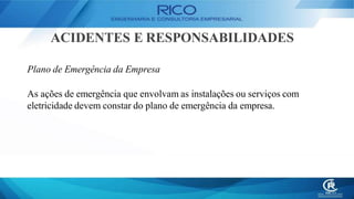 ACIDENTES E RESPONSABILIDADES
Plano de Emergência da Empresa
As ações de emergência que envolvam as instalações ou serviços com
eletricidade devem constar do plano de emergência da empresa.
 