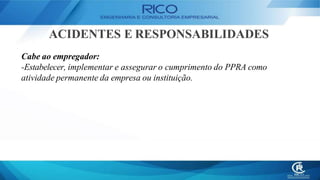 ACIDENTES E RESPONSABILIDADES
Cabe ao empregador:
-Estabelecer, implementar e assegurar o cumprimento do PPRA como
atividade permanente da empresa ou instituição.
 