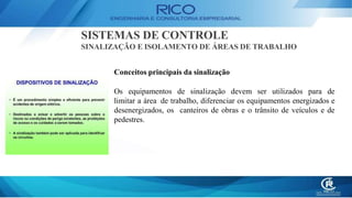SISTEMAS DE CONTROLE
SINALIZAÇÃO E ISOLAMENTO DE ÁREAS DE TRABALHO
Conceitos principais da sinalização
Os equipamentos de sinalização devem ser utilizados para de
limitar a área de trabalho, diferenciar os equipamentos energizados e
desenergizados, os canteiros de obras e o trânsito de veículos e de
pedestres.
 