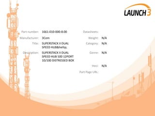Part number: 1661-010-000-8.00 Datasheets:
Manufacturer: 3Com Weight: N/A
Title: SUPERSTACK II DUAL
SPEED HUB&hellip;
Category: N/A
Description: SUPERSTACK II DUAL
SPEED HUB 500 12PORT
10/100 DISTRESSED BOX
Genre: N/A
Heci: N/A
Part Page URL:
 