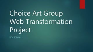 Choice Art Group
Web Transformation
Project
BEN BERMAN
 