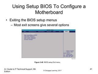 © Cengage Learning 2017
Using Setup BIOS To Configure a
Motherboard
• Exiting the BIOS setup menus
– Most exit screens give several options
A+ Guide to IT Technical Support, 9th
Edition
41
Figure 3-40 BIOS setup Exit menu
 