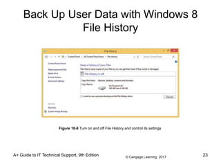 © Cengage Learning 2017
Back Up User Data with Windows 8
File History
A+ Guide to IT Technical Support, 9th Edition 23
Figure 10-8 Turn on and off File History and control its settings
 