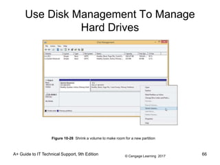 © Cengage Learning 2017
Use Disk Management To Manage
Hard Drives
A+ Guide to IT Technical Support, 9th Edition 66
Figure 10-28 Shrink a volume to make room for a new partition
 