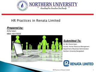 Prepared by:
Ariful Islam
MBA-160170636
Submitted To:
Dr. Md. Khairul Islam
Faculty, Human Resource Management
Department of Business Administration
Northern University Bangladesh
HR Practices in Renata Limited 1
 