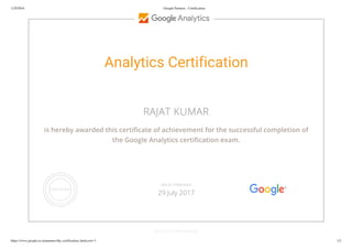 1/29/2016 Google Partners - Certification
https://www.google.co.in/partners/#p_certification_html;cert=3 1/2
Analytics Certification
RAJAT KUMAR
is hereby awarded this certificate of achievement for the successful completion of
the Google Analytics certification exam.
GOOGLE.COM/PARTNERS
VALID THROUGH
29 July 2017
 