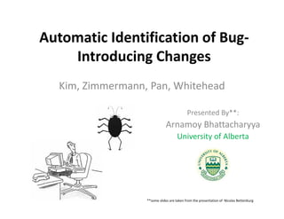 Automatic Identification of Bug-
    Introducing Changes
   Kim, Zimmermann, Pan, Whitehead

                                            Presented By**:
                              Arnamoy Bhattacharyya
                                     University of Alberta




                   **some slides are taken from the presentation of Nicolas Bettenburg
 
