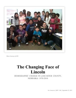 Jon Swanson | GIST 1140 | September 22, 2015
The Changing Face of
Lincoln
DEMOGRAPHIC CHANGE IN LANCASTER COUNTY,
NEBRASKA 1970-2010
Photo Courtesy of LPS
 