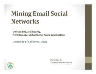 Mining Email Social
Networks
Christian Bird, Alex Gourley,
Prem Devanbu, Michael Gertz, Anand Swaminathan

University of California, Davis




                                  Presented By:
                                  Arnamoy Bhattacharyya
 