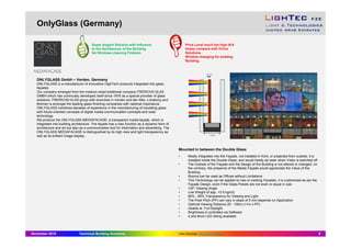 OnlyGlass (Germany)
November 2015 Technical Building Solutions 9
ONLYGLASS GmbH – Verden, Germany
ONLYGLASS is a manufacturer of innovative HighTech products integrated into glass
façades.
Our company emerged from the medium-sized traditional company FRERICHS GLAS
GMBH which has continually developed itself since 1876 as a special provider of glass
solutions. FRERICHS GLAS group with branches in Verden and der Aller, Lüneburg and
Bremen is amongst the leading glass finishing companies with national importance.
ONLYGLASS combines decades of experience in the manufacturing of insulating glass
with future oriented concepts of digital media communication concepts and solar
technology.
We produce the ONLYGLASS MEDIAFACADE, a transparent media façade, which is
integrated into building architecture. The façade has a new function as a dynamic form of
architecture and art but also as a communication tool for information and advertising. The
ONLYGLASS MEDIAFACADE is distinguished by its high view and light transparency as
well as its brilliant image display..
Mounted in between the Double Glass
• Really integrates into the Façade, not installed in front, or projected from outside, it is
installed inside the Double Glass, and would hardly be seen when Video is switched off
• The Outlook of the Façade and the Design of the Building is not altered or changed, on
the contrary, the presence of the Media Façade would appreciate the Value of the
Building.
• Rooms can be used as Offices without Limitations
• This Technology can be applied to new or existing Facades, it is customized as per the
Façade Design, even if the Glass Panels are not even or equal in size
• 120° Viewing Angle
• Low Weight of app. +3.5 kg/m2
• 60% - 95% Transparency for Viewing and Light.
• The Pixel Pitch (PP) can vary in steps of 5 mm depends on Application
• Optimal Viewing Distance 20 - 100m (>1m x PP)
• Usable at Full Daylight
• Brightness is controlled via Software
• 4 and 8mm LED String available
Super elegant Solution with Influence
to the Architecture of the Building
No Windows cleaning Problem.
Price Level much too high (6-9
times) compare with China
Solutions.
Window changing for existing
Building.
Video Download: https://db.tt/pL1NtOe3
 