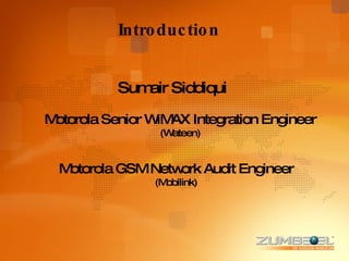 Introduction Sumair Siddiqui Motorola Senior WiMAX Integration Engineer  (Wateen) Motorola GSM Network Audit Engineer (Mobilink) 