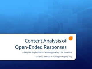 Content Analysis of
Open-Ended Responses
   LIS 665 Teaching Information Technology Literacy * Dr. Diane Nahl

                    University of Hawaii * LIS Program * Spring 2013
 