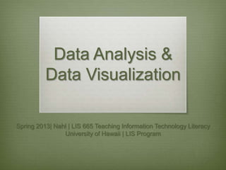 Data Analysis &
          Data Visualization

Spring 2013| Nahl | LIS 665 Teaching Information Technology Literacy
                University of Hawaii | LIS Program
 