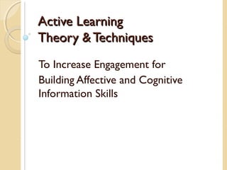 Active Learning
Theory & Techniques
To Increase Engagement for
Building Affective and Cognitive
Information Skills
 