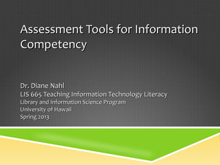 Assessment Tools for Information
Competency


Dr. Diane Nahl
LIS 665 Teaching Information Technology Literacy
Library and Information Science Program
University of Hawaii
Spring 2013
 
