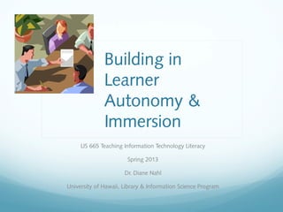 Building in
              Learner
              Autonomy &
              Immersion
     LIS 665 Teaching Information Technology Literacy

                       Spring 2013

                      Dr. Diane Nahl

University of Hawaii, Library & Information Science Program
 