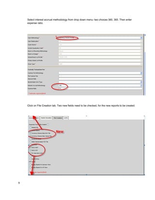 Select interest accrual methodology from drop down menu- two choices 360, 365. Then enter
expense ratio.
Click on File Creation tab. Two new fields need to be checked, for the new reports to be created.
9
 