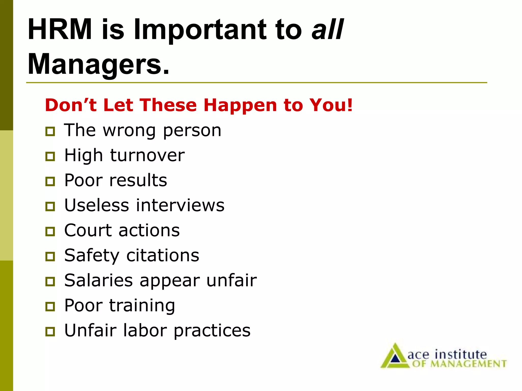 HRM is Important to all
Managers.
Don’t Let These Happen to You!
 The wrong person
 High turnover
 Poor results
 Useless interviews
 Court actions
 Safety citations
 Salaries appear unfair
 Poor training
 Unfair labor practices
 