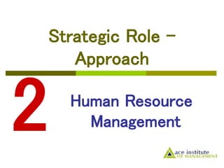 Human Resource
Management
Strategic Role –
Approach
 