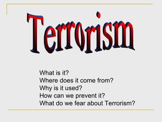 Terrorism What is it? Where does it come from? Why is it used? How can we prevent it? What do we fear about Terrorism? 