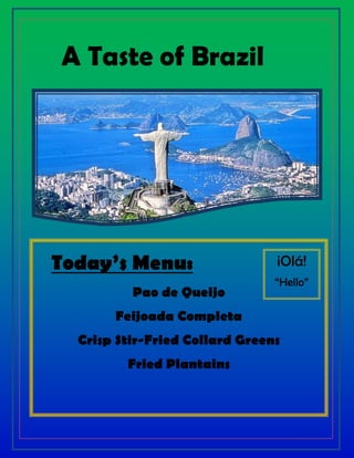 A Taste of Brazil
¡Olá!
“Hello”
Today’s Menu:
Pao de Queijo
Feijoada Completa
Crisp Stir-Fried Collard Greens
Fried Plantains
 