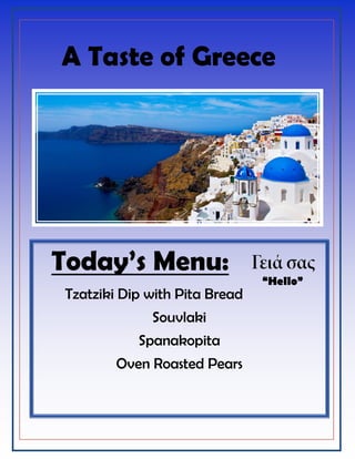 A Taste of Greece
Today’s Menu:
Tzatziki Dip with Pita Bread
Souvlaki
Spanakopita
Oven Roasted Pears
“Hello”
 