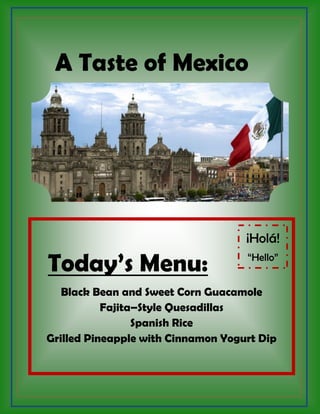 A Taste of Mexico
Today’s Menu:
Black Bean and Sweet Corn Guacamole
Fajita–Style Quesadillas
Spanish Rice
Grilled Pineapple with Cinnamon Yogurt Dip
¡Holá!
“Hello”
 