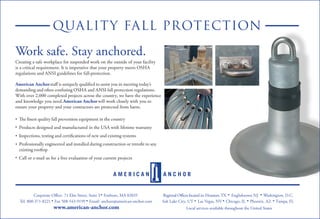 QUALITY FALL PROTECTION
71 Elm Street, Suite 3• Foxboro, MA 02035
Tel. 800-371-8221 • Fax 508-543-9199 • Email: anchors@american-anchor.com
www.american-anchor.com
Work safe. Stay anchored.
Creating a safe workplace for suspended work on the outside of your facility
is a critical requirement. It is imperative that your property meets OSHA
regulations and ANSI guidelines for fall-protection.
American Anchor
With over 2,000 completed projects across the country, we have the experience
and knowledge you need.American Anchorwill work closely with you to
ensure your property and your contractors are protected from harm.
Products designed and manufactured in the USA with lifetime warranty
Call or e-mail us for a free evaluation of your current projects
• • Washington, D.C.
Salt Lake City, UT • Las Vegas, NV • Chicago, IL •• •Phoenix, AZ
Local services available throughout the United States
Tampa, FL
•
•
•
•
•
Englishtown NJ
 