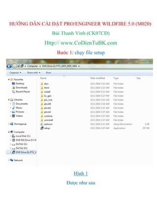 HƯỚNG DẪN CÀI ĐẶT PRO/ENGINEER WILDFIRE 5.0 (M020)
               Bùi Thanh Vinh (CK07CĐ)
            Http:// www.CoDienTuBK.com
                Bước 1: chạy file setup




                        Hình 1
                    Được như sau
 