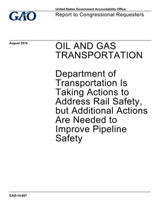 OIL AND GAS TRANSPORTATION 
Department of Transportation Is Taking Actions to Address Rail Safety, but Additional Actions Are Needed to Improve Pipeline Safety 
Report to Congressional Requesters 
August 2014 
GAO-14-667 
United States Government Accountability Office  