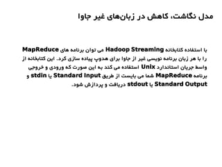 ‫جاوا‬ ‫غیر‬ ‫های‬‫زبان‬ ‫در‬ ‫کاهش‬ ،‫نگاشت‬ ‫مدل‬
‫کتابخانه‬ ‫استفاده‬ ‫با‬Hadoop Streaming‫های‬ ‫برنامه‬ ‫توان‬ ‫می‬MapReduce
‫از‬ ‫کتابخانه‬ ‫این‬ .‫کرد‬ ‫سازی‬ ‫پیاده‬ ‫هدوپ‬ ‫برای‬ ‫جاوا‬ ‫از‬ ‫غیر‬ ‫نویسی‬ ‫برنامه‬ ‫زبان‬ ‫هر‬ ‫با‬ ‫را‬
‫استاندارد‬ ‫جریان‬ ‫واسط‬Unix‫خروجی‬ ‫و‬ ‫ورودی‬ ‫که‬ ‫صورت‬ ‫این‬ ‫به‬ ‫کند‬ ‫می‬ ‫استفاده‬
‫برنامه‬MapReduce‫طریق‬ ‫از‬ ‫بایست‬ ‫می‬ ‫شما‬Standard Input‫یا‬stdin‫و‬
Standard Output‫یا‬stdout.‫شود‬ ‫پردازش‬ ‫و‬ ‫دریافت‬
 