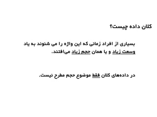 ‫چیست؟‬ ‫داده‬ ‫کلن‬
‫یاد‬ ‫به‬ ‫شنوند‬ ‫می‬ ‫را‬ ‫واژه‬ ‫این‬ ‫که‬ ‫زمانی‬ ‫افراد‬ ‫از‬ ‫بسیاری‬
‫زیاد‬ ‫وسعت‬‫یا‬ ‫و‬‫همان‬‫زیاد‬ ‫حجم‬.‫افتند‬‫می‬
‫کلن‬ ‫های‬‫داده‬ ‫در‬‫فقط‬‫مو‬.‫نیست‬ ‫مطرح‬ ‫حجم‬ ‫ضوع‬
 