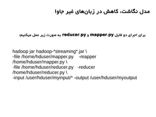 ‫جاوا‬ ‫غیر‬ ‫های‬‫زبان‬ ‫در‬ ‫کاهش‬ ،‫نگاشت‬ ‫مدل‬
‫فایل‬ ‫دو‬ ‫اجرای‬ ‫برای‬.mapper py‫و‬.reducer py:‫میکنیم‬ ‫عمل‬ ‫زیر‬ ‫صورت‬ ‫به‬
hadoop jar hadoop-*streaming*.jar 
-file /home/hduser/mapper.py -mapper
/home/hduser/mapper.py 
-file /home/hduser/reducer.py -reducer
/home/hduser/reducer.py 
-input /user/hduser/myinput/* -output /user/hduser/myoutput
 
