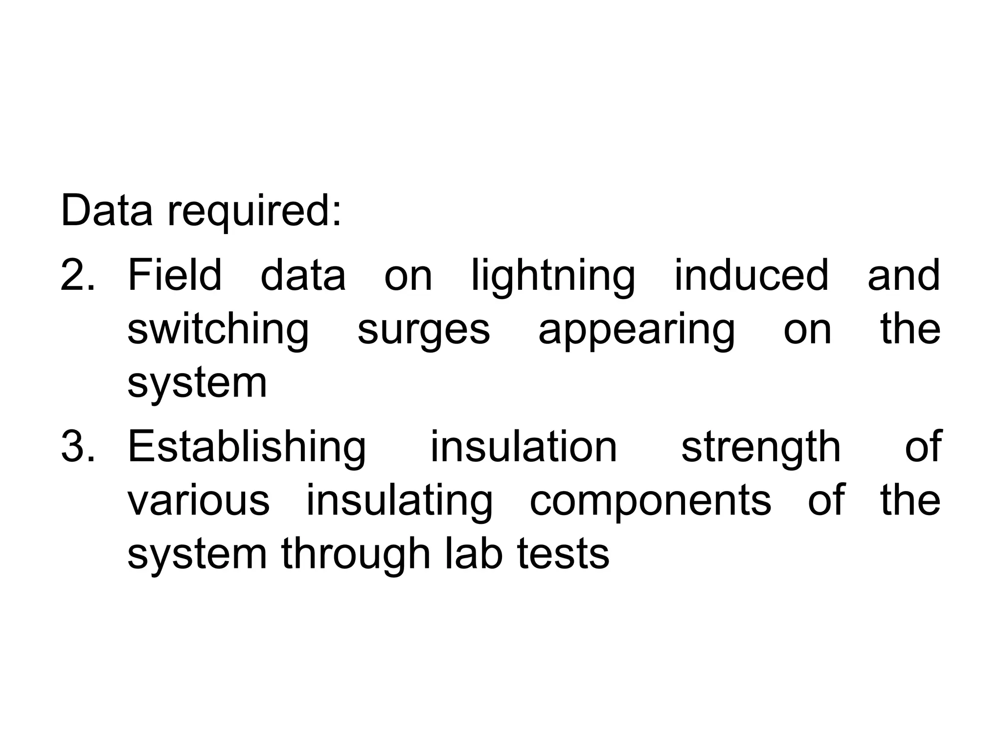 Data required:
2. Field data on lightning induced and
   switching surges appearing on the
   system
3. Establishing insulation strength of
   various insulating components of the
   system through lab tests
 