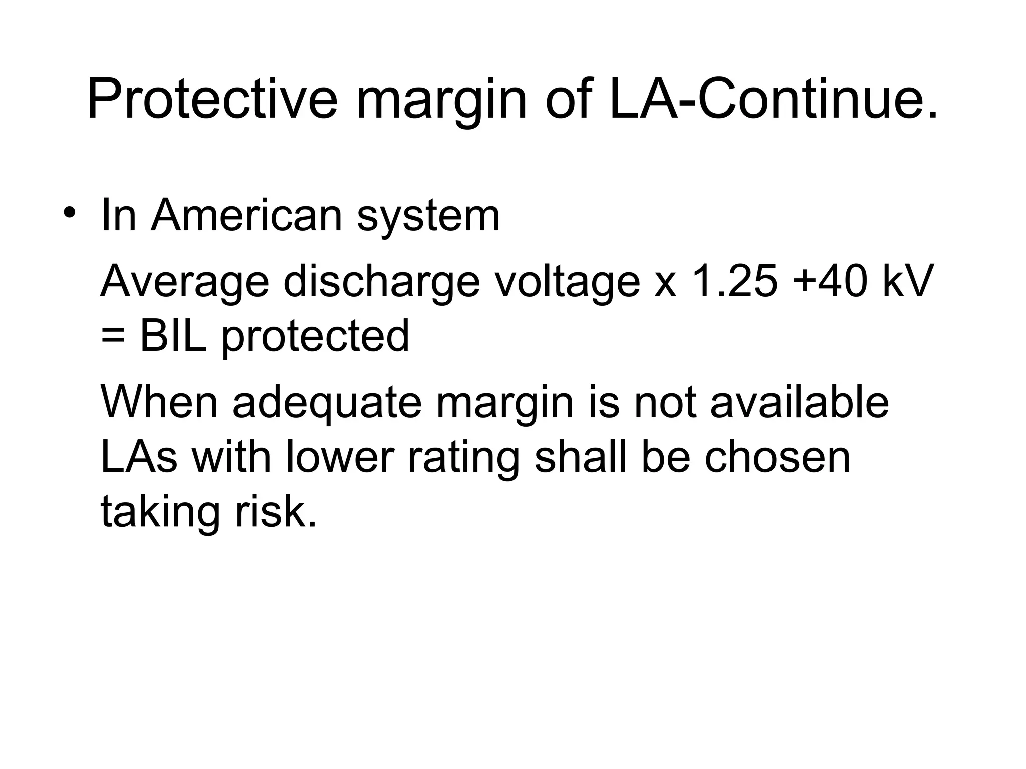 Protective margin of LA-Continue.
• In American system
  Average discharge voltage x 1.25 +40 kV
  = BIL protected
  When adequate margin is not available
  LAs with lower rating shall be chosen
  taking risk.
 
