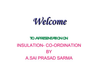 Welcome
     T APR SE AIONON
      O E NT T
INSULATION- CO-ORDINATION
            BY
   A.SAI PRASAD SARMA
 