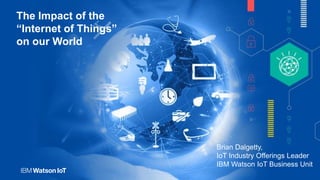 Brian Dalgetty,
IoT Industry Offerings Leader
IBM Watson IoT Business Unit
The Impact of the
“Internet of Things”
on our World
 