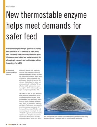 AllAboutFeed.net - Vol 1 - Nr 5 - 2010
nutrition
New thermostable enzyme
helps meet demands for
safer feed
A new xylanase enzyme, developed by Danisco, has recently
been authorised by the EU commission for use in poultry
diets. This xylanase comes from a fungal production system
(Trichoderma reesei) and has been modified to maintain high
efficacy despite exposure to feed conditioning and pelleting
temperatures of up to 90º
C.
By Gwendolyn Jones,
Global Technical Manager,
Danisco, UK
Increasing pressure over feed safety
concerns and Salmonella control has
increased the need to use heat in pellet-
ing poultry feed. However, this is rarely
in favour of feed efficiency and bird
performance since it will increase the
viscosity of diets based on grains such
as wheat, triticale and barley. The use
of a heat-stable xylanase can reduce
the negative effects of increased viscos-
ity in poultry diets pelleted at 90º
C.
The effect of heat on feed efficiency
High processing temperatures can in-
activate endogenous enzymes in the
grains used in diets; potentially reduce
levels of certain vitamins; and poten-
tially reduce the availability of protein
and starch. Furthermore, increasing the
conditioning temperature above 80º
C
increases the viscosity of the diet and,
consequently, gut viscosity in the bird,
which will negatively interfere with the
digestion and absorption of nutrients
and increase the incidence of sticky
droppings (Table 1). Trials have shown
There are two options to protect an enzyme against high feed processing temperatures, namely coating
(Phyzyme TPT, pictured), or modifying the amino acid structure to improve thermostability
 