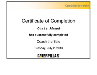 Certificate of Completion 
Ovais Ahmed 
has successfully completed 
Coach the Sale 
Tuesday, July 2, 2013 
