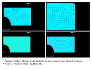 • Accuracy analysis of plane finite elements, by using various types of mesh elements.
• Plane 42, Plane 82, Plane 182, Plane 183.
 