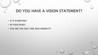 DO YOU HAVE A VISION STATEMENT?
• IS IT IN WRITING?
• IN YOUR HEAD?
• YOU ARE THE ONLY ONE WHO KNOWS IT?
 
