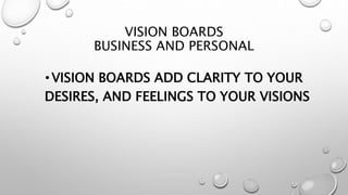 VISION BOARDS
BUSINESS AND PERSONAL
•VISION BOARDS ADD CLARITY TO YOUR
DESIRES, AND FEELINGS TO YOUR VISIONS
 