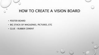 HOW TO CREATE A VISION BOARD
• POSTER BOARD
• BIG STACK OF MAGAZINES, PICTURES, ETC
• GLUE – RUBBER CEMENT
 