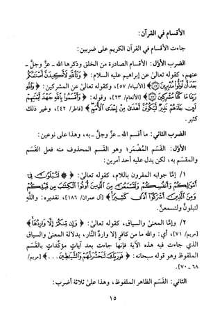 ‫الأقسام‬‫في‬‫القران‬:
‫جاءت‬‫الأقسام‬‫في‬‫القرآن‬‫الكريم‬‫على‬:‫ضربين‬
‫الضرب‬‫الأول‬:‫الأقسام‬‫الصادرة‬‫من‬‫الخلق‬‫وذكرها‬‫الله‬-‫عز‬-‫وجل‬
‫عنهم‬،‫كقوله‬‫تعالى‬‫عن‬‫إبراهيم‬‫عليه‬‫السلام‬:<‫وتالله‬‫لاكيدن‬‫أضنمكو‬
‫بعد‬‫أن‬‫توئوا‬‫مذبرين‬)!/‫[الانبياء‬]57،‫وكقوله‬‫تعالى‬‫عن‬‫المشركين‬:<‫وألله‬
‫هـئنا‬‫ما‬‫كئا‬‫م!ثركين‬)!/‫[الأنعام‬]23،‫وقوله‬:<‫وأقسموا‬‫بالله‬‫جقد‬‫إلقنهم‬
‫لب‬‫جاء‬‫هم‬‫نذير‬‫ليكونن‬‫أقدي‬‫من‬‫إحدى‬‫الأمم‬)/‫[فاطر‬،]42‫وغير‬‫ذلك‬
.‫كثير‬
‫الضرب‬‫التاني‬:‫ما‬‫أقسم‬‫الله‬-‫عز‬‫وجل‬-‫به‬،‫وهذا‬‫على‬:‫نوعين‬
‫الأول‬:‫القسم‬‫المضمر؟‬‫وهو‬‫القسم‬‫المحذوف‬‫منه‬‫فعل‬‫القسم‬
‫والمقسم‬‫به‬،‫لكن‬‫يدل‬‫عليه‬‫أحد‬:‫أمرين‬
/1‫إما‬‫جوابه‬‫المقرون‬‫باللام‬،‫كقوله‬‫تعالى‬:<!‫لتتلوت‬‫فى‬
‫أقوالكغ‬‫رأنفس!غ‬‫ولتممتمعنى‬‫من‬‫الدر‬‫أوتوأ‬‫اذدت‬‫من‬‫قئلصم‬
‫ومن‬‫الذلى‬‫أشركوأ‬‫أذهـكثيمأ‬)‫[ال‬‫عمران‬/186]،‫تقديره‬:‫والله‬
‫لتبلون‬.‫ولتسمعن‬
/2‫وإما‬‫المعنى‬‫والسياق‬،‫كقوله‬‫تعالى‬:<‫و!ن‬‫منكؤ‬‫لا‬‫واط‬)‫ها‬
1/‫مريم‬،]71‫أي‬:‫والله‬‫ما‬‫من‬‫كافر‬‫إلا‬‫وارد‬‫النار‬،‫بدلالة‬‫المعنى‬‫والسياق‬
‫الذي‬‫جاءت‬‫فيه‬‫هذه‬‫الاية‬‫فانها‬‫جاءت‬‫بعد‬‫اياب‬‫مؤكدات‬‫بالقسم‬
‫الملفوظ‬‫وهو‬‫قوله‬‫سبحانه‬:<‫فورفي‬‫لنخشرنهتم‬‫والشئطين‬...)/‫[مريم‬
68-0]7.
‫الثافي‬:‫القسم‬‫الظاهر‬‫الملفوظ‬،‫وهذا‬‫على‬‫ثلاثة‬‫أضرب‬:
15
 