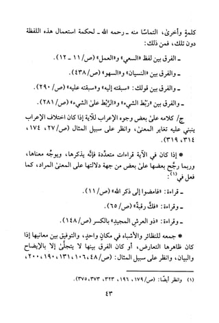 ‫كلمة‬‫و‬‫خرى‬،‫التماسا‬‫منه‬‫-رحمه‬‫الله‬-‫لحكمة‬‫استعمال‬‫هذه‬‫اللفظة‬
‫دون‬‫تلك‬،‫فمن‬:‫ذلك‬
-‫الفرق‬‫بين‬‫لفط‬"‫السعي‬""‫و‬‫العمل‬"/‫(ص‬11-12).
-‫والفرق‬‫بين‬"‫النسيان‬")"‫و‬")‫السهو‬/‫(ص‬438).
-‫والفرق‬‫بين‬‫قولك‬:"‫سبقته‬‫إليه‬""‫و‬‫سبقته‬‫عليه‬"/‫(ص‬0)92.
-‫والفرق‬‫بين‬"‫ربط‬"‫الشيء‬"‫و‬‫الربط‬‫على‬"‫الشيء‬/‫(ص‬)281.
/‫ج‬‫كلامه‬‫على‬‫بعض‬‫وجوه‬‫الاعراب‬‫للاية‬‫إذا‬‫كان‬‫اختلاف‬‫الاعراب‬
‫ينبني‬‫عليه‬‫تعاير‬‫المعنى‬،‫وانظر‬‫على‬‫سبيل‬‫المثال‬،27/‫(ص‬،174
،314.)931
*‫إذا‬‫كان‬‫في‬‫الاية‬‫قراءات‬‫متعددة‬‫فانه‬،‫يذكرها‬‫ويوجه‬،‫معناها‬
‫وربما‬‫رخح‬‫بعضها‬‫على‬‫بعض‬‫من‬‫جهة‬‫دلالتها‬‫على‬‫المعنى‬،‫المراد‬‫كما‬
‫فعل‬:)1(‫في‬
-‫قراءة‬:"‫فامضوا‬‫إلى‬‫ذكر‬‫الله‬"/‫(ص‬11).
-‫وقراءة‬:"‫فك‬‫رقبة‬"/‫(ص‬)65.
-‫وقراءة‬:"‫ذو‬‫العرش‬"‫المجيد‬‫بالكسر‬/‫(ص‬481).
*‫جمعه‬‫للنظائر‬‫والاشباه‬‫في‬‫مكان‬‫واحد‬،‫والتوفيق‬‫بين‬‫معانيها‬‫إذا‬
‫كان‬‫ظاهرها‬‫التعارض‬،‫أو‬‫كان‬‫الفرق‬‫بينها‬‫لا‬‫يتجلى‬‫إلا‬‫بالايضاح‬
‫والبيان‬،‫وانظر‬‫على‬‫سبيل‬‫المثال‬:/‫(ص‬48،601،131،091،002،
(1)‫وانظر‬‫ايضا‬:/‫(ص‬971،691،323،373،)375.
43
 