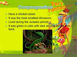 




Have a chicken-sized.
It was the most smallest dinosaurs.
Lived during the Jurassic period.
It was green in color with dark striping across their
back.

 
