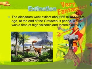 

The dinosaurs went extinct about 65 million years
ago, at the end of the Cretaceous period, which
was a time of high volcanic and tectonic activity.

 
