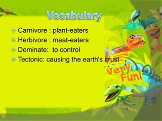 Carnivore : plant-eaters
 Herbivore : meat-eaters
 Dominate: to control
 Tectonic: causing the earth's crust


 