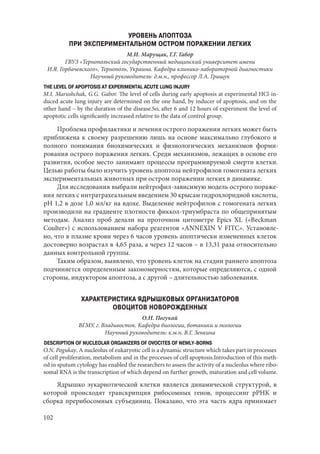 102
УРОВЕНЬ АПОПТОЗА
ПРИ ЭКСПЕРИМЕНТАЛЬНОМ ОСТРОМ ПОРАЖЕНИИ ЛЕГКИХ
М.И. Марущак, Г.Г. Габор
ГВУЗ «Тернопольский государственный медицинский университет имени
И.Я. Горбачевского», Тернополь, Украина. Кафедра клинико-лабораторной диагностики
Научный руководитель: д.м.н., профессор Л.А. Грищук
THE LEVEL OF APOPTOSIS AT EXPERIMENTAL ACUTE LUNG INJURY
M.I. Marushchak, G.G. Gabor. The level of cells during early apoptosis at experimental HCl-in-
duced acute lung injury are determined on the one hand, by inducer of apoptosis, and on the
other hand – by the duration of the disease.So, after 6 and 12 hours of experiment the level of
apoptotic cells significantly increased relative to the data of control group.
Проблема профилактики и лечения острого поражения легких может быть
приближена к своему разрешению лишь на основе максимально глубокого и
полного понимания биохимических и физиологических механизмов форми-
рования острого поражения легких. Среди механизмов, лежащих в основе его
развития, особое место занимают процессы программируемой смерти клетки.
Целью работы было изучить уровень апоптоза нейтрофилов гомогената легких
экспериментальных животных при остром поражении легких в динамике.
Для исследования выбрали нейтрофил-зависимую модель острого пораже-
ния легких с интратрахеальным введением 30 крысам гидрохлоридной кислоты,
pH 1,2 в дозе 1,0 мл/кг на вдохе. Выделение нейтрофилов с гомогената легких
производили на градиенте плотности фиккол-триумбраста по общепринятым
методам. Анализ проб делали на проточном цитометре Epics XL («Beckman
Coulter») с использованием набора реагентов «ANNEXIN V FITC». Установле-
но, что в плазме крови через 6 часов уровень апоптически измененных клеток
достоверно возрастал в 4,65 раза, а через 12 часов – в 13,31 раза относительно
данных контрольной группы.
Таким образом, выявлено, что уровень клеток на стадии раннего апоптоза
подчиняется определенным закономерностям, которые определяются, с одной
стороны, индуктором апоптоза, а с другой – длительностью заболевания.
ХАРАКТЕРИСТИКА ЯДРЫШКОВЫХ ОРГАНИЗАТОРОВ
ОВОЦИТОВ НОВОРОЖДЕННЫХ
О.Н. Погукай
ВГМУ, г. Владивосток. Кафедра биологии, ботаники и экологии
Научный руководитель: к.м.н. В.Г. Зенкина
DESCRIPTION OF NUCLEOLAR ORGANIZERS OF OVOCITES OF NEWLY-BORNS
O.N. Pogukay. A nucleolus of eukaryotic cell is a dynamic structure which takes part in processes
of cell proliferation, metabolism and in the processes of cell apoptosis.Introduction of this meth-
od in sputum cytology has enabled the researchers to assess the activity of a nucleolus where ribo-
somal RNA is the transcription of which depend on further growth, maturation and cell volume.
Ядрышко эукариотической клетки является динамической структурой, в
которой происходят транскрипция рибосомных генов, процессинг рРНК и
сборка прерибосомных субъединиц. Показано, что эта часть ядра принимает
Copyright ОАО «ЦКБ «БИБКОМ» & ООО «Aгентство Kнига-Cервис»
 