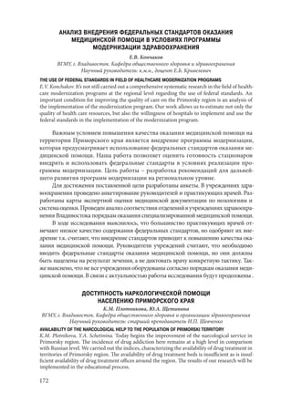 172
АНАЛИЗ ВНЕДРЕНИЯ ФЕДЕРАЛЬНЫХ СТАНДАРТОВ ОКАЗАНИЯ
МЕДИЦИНСКОЙ ПОМОЩИ В УСЛОВИЯХ ПРОГРАММЫ
МОДЕРНИЗАЦИИ ЗДРАВООХРАНЕНИЯ
Е.В. Кончаков
ВГМУ, г. Владивосток. Кафедра общественного здоровья и здравоохранения
Научный руководитель: к.м.н., доцент Е.Б. Кривелевич
THE USE OF FEDERAL STANDARDS IN FIELD OF HEALTHCARE MODERNIZATION PROGRAMS
E.V. Konchakov. It’s not still carried out a comprehensive systematic research in the field of health-
care modernization programs at the regional level regarding the use of federal standards. An
important condition for improving the quality of care on the Primorsky region is an analysis of
the implementation of the modernization program. Our work allows us to estimate not only the
quality of health care resources, but also the willingness of hospitals to implement and use the
federal standards in the implementation of the modernization program.
Важным условием повышения качества оказания медицинской помощи на
территории Приморского края является внедрение программы модернизации,
которая предусматривает использование федеральных стандартов оказания ме-
дицинской помощи. Наша работа позволяет оценить готовность стационаров
внедрять и использовать федеральные стандарты в условиях реализации про-
граммы модернизации. Цель работы – разработка рекомендаций для дальней-
шего развития программ модернизации на региональном уровне.
Для достижения поставленной цели разработаны анкеты. В учреждениях здра-
воохранения проведено анкетирование руководителей и практикующих врачей. Раз-
работаны карты экспертной оценки медицинской документации по нозологиям и
системаоценки.Проведенанализсоответствияотделенийвучрежденияхздравоохра-
нения Владивостока порядкам оказания специализированной медицинской помощи.
В ходе исследования выяснилось, что большинство практикующих врачей от-
мечают низкое качество содержания федеральных стандартов, но одобряют их вне-
дрение т.к. считают, что внедрение стандартов приводит к повышению качества ока-
зания медицинской помощи. Руководители учреждений считают, что необходимо
вводить федеральные стандарты оказания медицинской помощи, но они должны
быть нацелены на результат лечения, а не диктовать врачу конкретную тактику. Так-
же выяснено, что не все учреждения оборудованы согласно порядкам оказания меди-
цинской помощи. В связи с актуальностью работы исследования будут продолжены .
ДОСТУПНОСТЬ НАРКОЛОГИЧЕСКОЙ ПОМОЩИ
НАСЕЛЕНИЮ ПРИМОРСКОГО КРАЯ
К.М. Плотникова, Ю.А. Щетинина
ВГМУ, г. Владивосток. Кафедра общественного здоровья и организации здравоохранения
Научный руководитель: старший преподаватель И.П. Шевченко
AVAILABILITY OF THE NARCOLOGICAL HELP TO THE POPULATION OF PRIMORSKI TERRITORY
K.M. Plotnikova, Y.A. Schetinina. Today begins the improvement of the narcological service in
Primorsky region. The incidence of drug addiction here remains at a high level in comparison
with Russian level. We carried out the indices, characterizing the availability of drug treatment in
territories of Primorsky region. The availability of drug treatment beds is insufficient as is insuf-
ficient availability of drug treatment offices around the region. The results of our research will be
implemented in the educational process.
Copyright ОАО «ЦКБ «БИБКОМ» & ООО «Aгентство Kнига-Cервис»
 